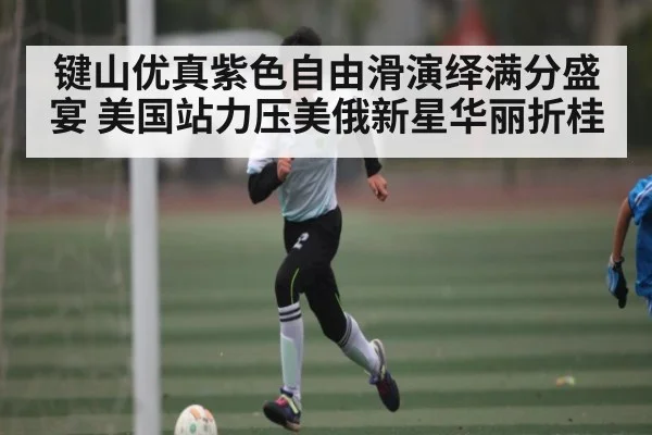 键山优真紫色自由滑演绎满分盛宴 美国站力压美俄新星华丽折桂
