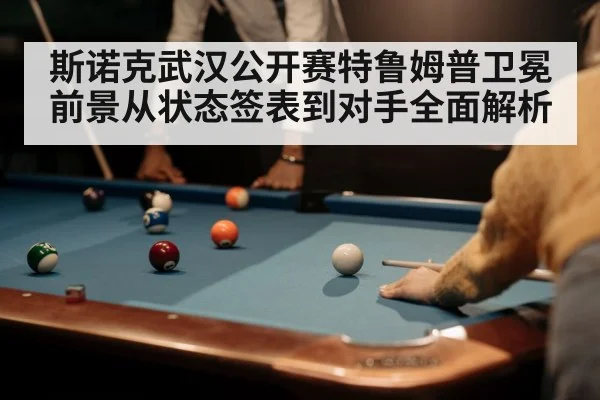 斯诺克武汉公开赛特鲁姆普卫冕前景从状态签表到对手全面解析