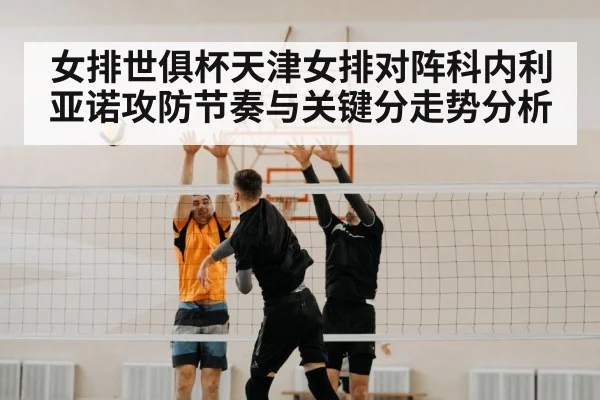 女排世俱杯天津女排对阵科内利亚诺攻防节奏与关键分走势分析