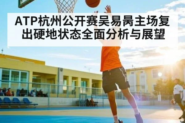 ATP杭州公开赛吴易昺主场复出硬地状态全面分析与展望