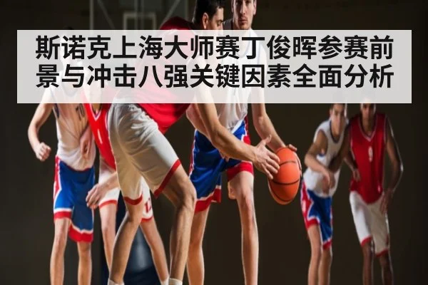 斯诺克上海大师赛丁俊晖参赛前景与冲击八强关键因素全面分析