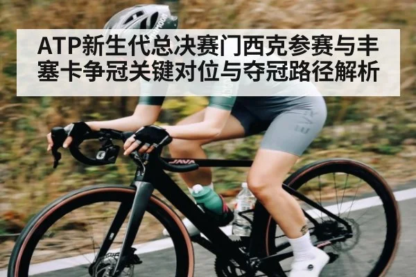 ATP新生代总决赛门西克参赛与丰塞卡争冠关键对位与夺冠路径解析
