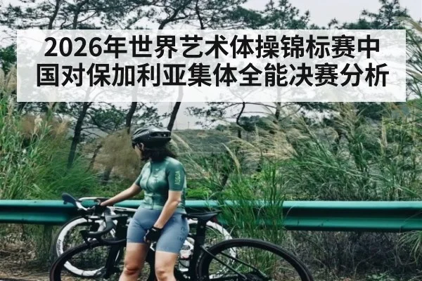 2026年世界艺术体操锦标赛中国对保加利亚集体全能决赛分析 - kaiyun esports